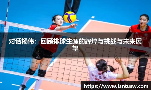 对话杨伟：回顾排球生涯的辉煌与挑战与未来展望