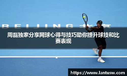 周磊独家分享网球心得与技巧助你提升球技和比赛表现