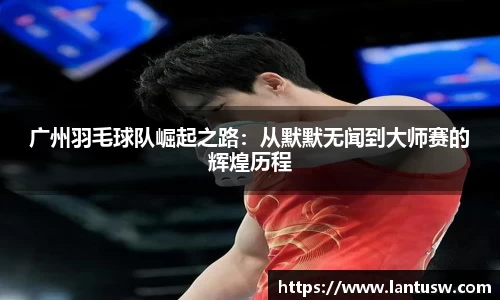 广州羽毛球队崛起之路：从默默无闻到大师赛的辉煌历程