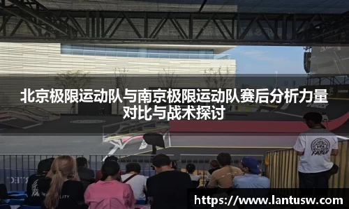 北京极限运动队与南京极限运动队赛后分析力量对比与战术探讨
